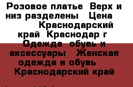 Розовое платье. Верх и низ разделены › Цена ­ 3 500 - Краснодарский край, Краснодар г. Одежда, обувь и аксессуары » Женская одежда и обувь   . Краснодарский край